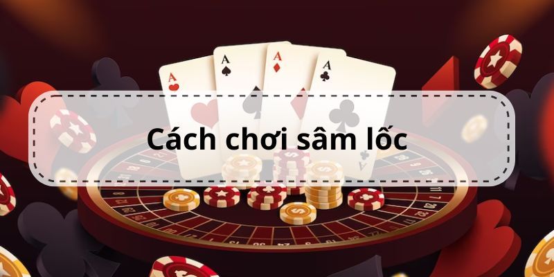 Tất tần tật về cách chơi sâm lốc dành cho người mới